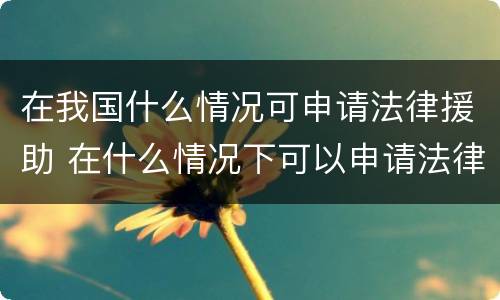 在我国什么情况可申请法律援助 在什么情况下可以申请法律援助