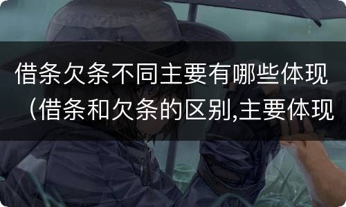 借条欠条不同主要有哪些体现（借条和欠条的区别,主要体现在哪些方面?）