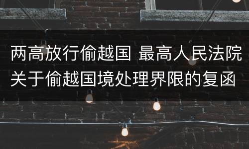 两高放行偷越国 最高人民法院关于偷越国境处理界限的复函