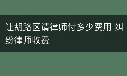 让胡路区请律师付多少费用 纠纷律师收费