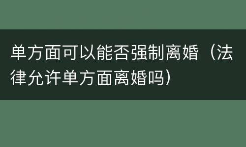 单方面可以能否强制离婚（法律允许单方面离婚吗）