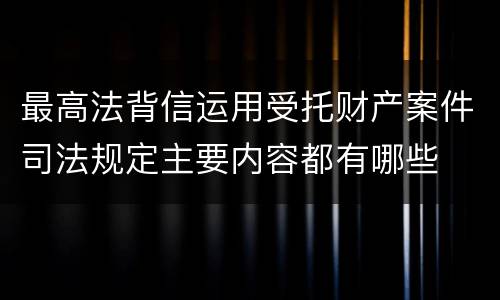 最高法背信运用受托财产案件司法规定主要内容都有哪些