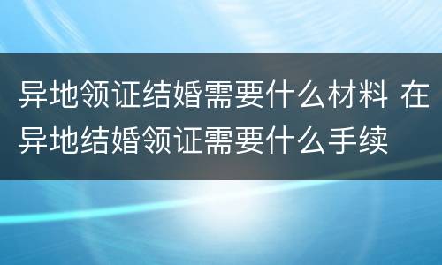 异地领证结婚需要什么材料 在异地结婚领证需要什么手续
