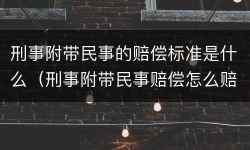 刑事附带民事的赔偿标准是什么（刑事附带民事赔偿怎么赔偿）