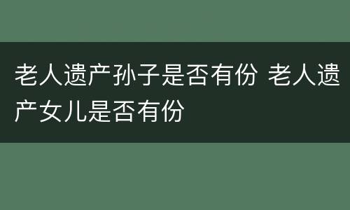 老人遗产孙子是否有份 老人遗产女儿是否有份