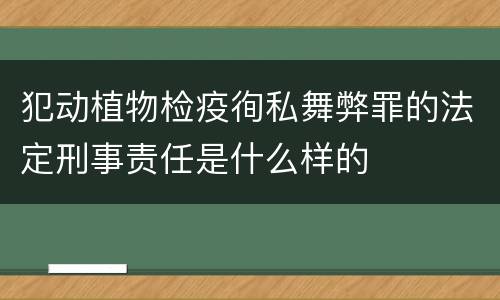 犯动植物检疫徇私舞弊罪的法定刑事责任是什么样的