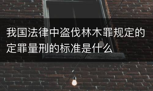 我国法律中盗伐林木罪规定的定罪量刑的标准是什么