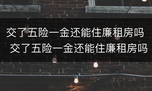 交了五险一金还能住廉租房吗 交了五险一金还能住廉租房吗知乎