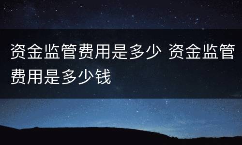 资金监管费用是多少 资金监管费用是多少钱