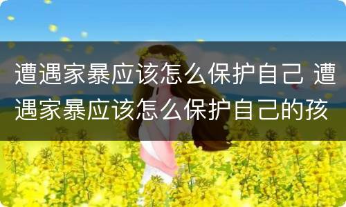 遭遇家暴应该怎么保护自己 遭遇家暴应该怎么保护自己的孩子