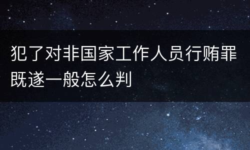 犯了对非国家工作人员行贿罪既遂一般怎么判