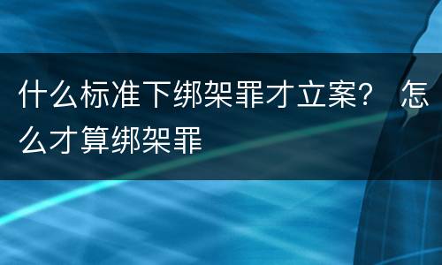 什么标准下绑架罪才立案？ 怎么才算绑架罪
