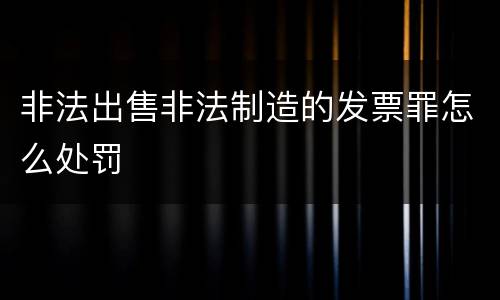 非法出售非法制造的发票罪怎么处罚