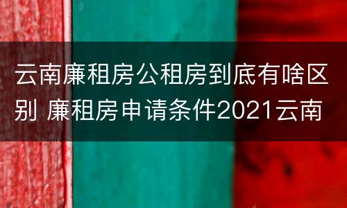 云南廉租房公租房到底有啥区别 廉租房申请条件2021云南