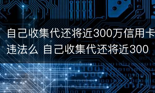 自己收集代还将近300万信用卡违法么 自己收集代还将近300万信用卡违法么