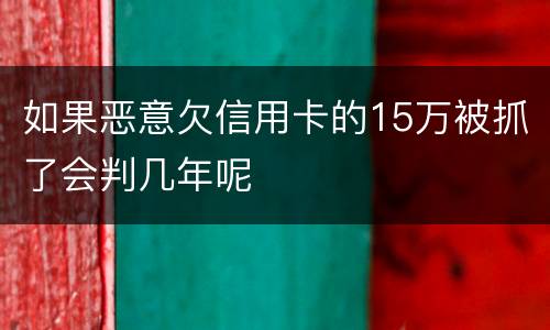 如果恶意欠信用卡的15万被抓了会判几年呢