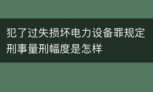 犯了过失损坏电力设备罪规定刑事量刑幅度是怎样