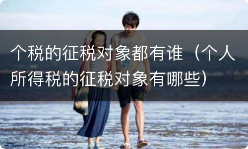 个税的征税对象都有谁（个人所得税的征税对象有哪些）