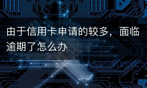 由于信用卡申请的较多，面临逾期了怎么办