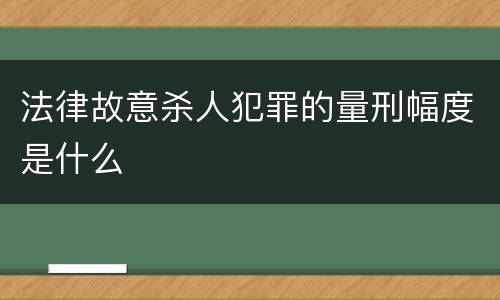 法律故意杀人犯罪的量刑幅度是什么