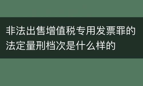 非法出售增值税专用发票罪的法定量刑档次是什么样的