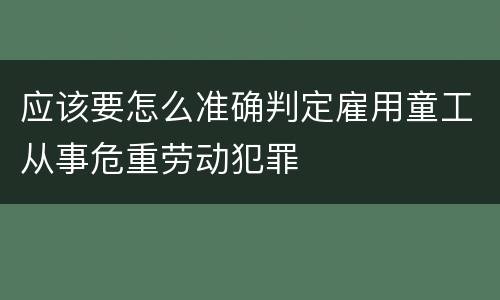 应该要怎么准确判定雇用童工从事危重劳动犯罪