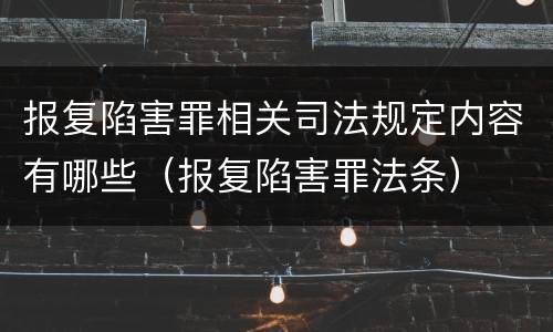 报复陷害罪相关司法规定内容有哪些（报复陷害罪法条）