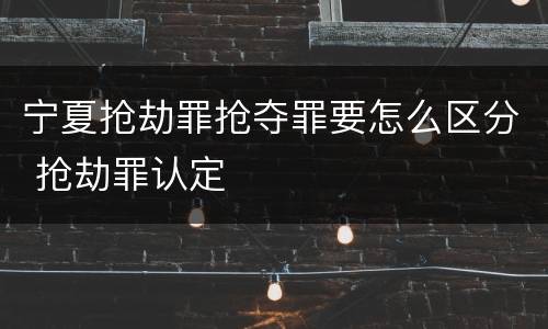 宁夏抢劫罪抢夺罪要怎么区分 抢劫罪认定