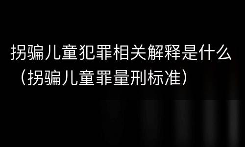 拐骗儿童犯罪相关解释是什么（拐骗儿童罪量刑标准）