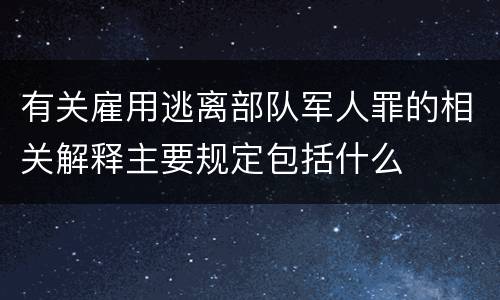 有关雇用逃离部队军人罪的相关解释主要规定包括什么
