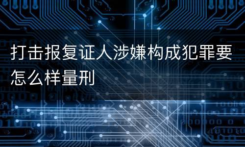 打击报复证人涉嫌构成犯罪要怎么样量刑