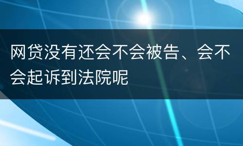 网贷没有还会不会被告、会不会起诉到法院呢
