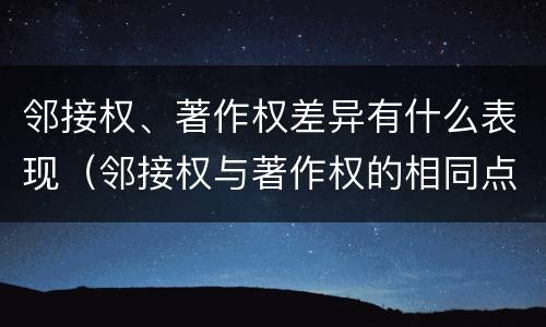 邻接权、著作权差异有什么表现（邻接权与著作权的相同点）