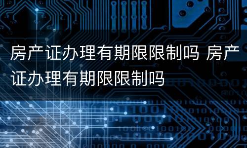 房产证办理有期限限制吗 房产证办理有期限限制吗