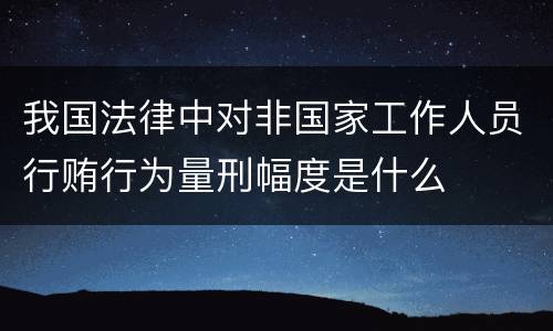 我国法律中对非国家工作人员行贿行为量刑幅度是什么