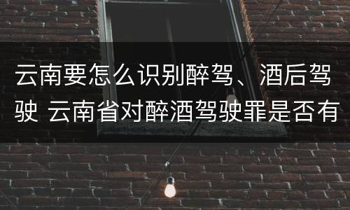 云南要怎么识别醉驾、酒后驾驶 云南省对醉酒驾驶罪是否有新的量刑标准