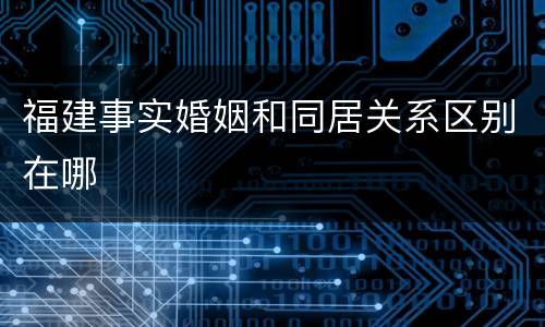 福建事实婚姻和同居关系区别在哪