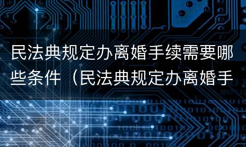 民法典规定办离婚手续需要哪些条件（民法典规定办离婚手续需要哪些条件呢）