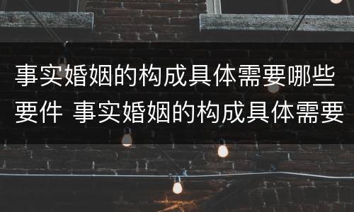事实婚姻的构成具体需要哪些要件 事实婚姻的构成具体需要哪些要件和条件