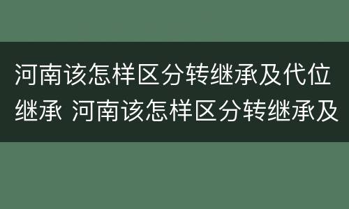 河南该怎样区分转继承及代位继承 河南该怎样区分转继承及代位继承呢