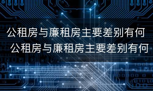 公租房与廉租房主要差别有何 公租房与廉租房主要差别有何影响