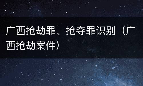 广西抢劫罪、抢夺罪识别（广西抢劫案件）
