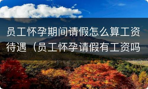 员工怀孕期间请假怎么算工资待遇（员工怀孕请假有工资吗）