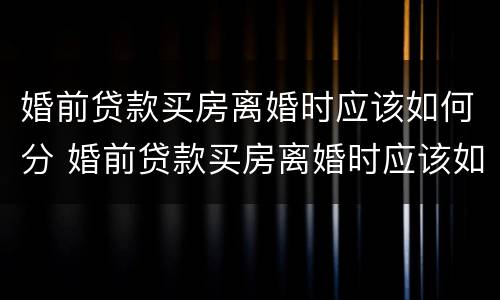 婚前贷款买房离婚时应该如何分 婚前贷款买房离婚时应该如何分割