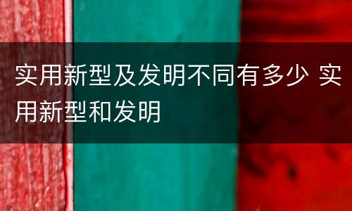 实用新型及发明不同有多少 实用新型和发明