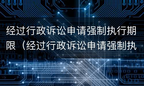 经过行政诉讼申请强制执行期限（经过行政诉讼申请强制执行期限怎么算）