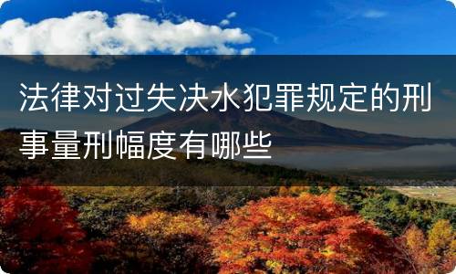 法律对过失决水犯罪规定的刑事量刑幅度有哪些