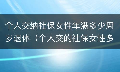 个人交纳社保女性年满多少周岁退休（个人交的社保女性多少岁领退休金）
