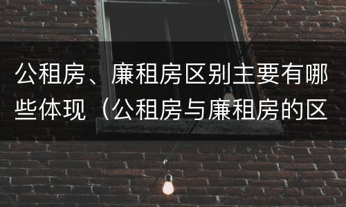 公租房、廉租房区别主要有哪些体现（公租房与廉租房的区别都在此,别再搞错了!）