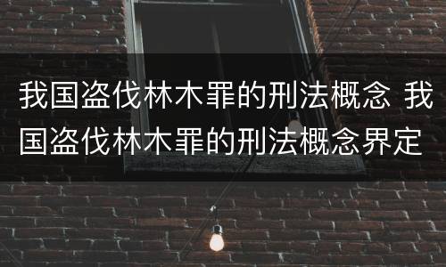 我国盗伐林木罪的刑法概念 我国盗伐林木罪的刑法概念界定